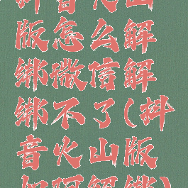 抖音火山版怎么解绑微信解绑不了(抖音火山版如何解绑)