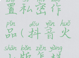 抖音火山版怎样设置私密作品(抖音火山版怎样设置私密作品不可见)