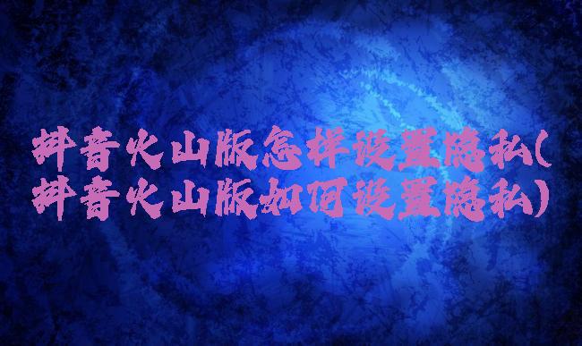 抖音火山版怎样设置隐私(抖音火山版如何设置隐私)