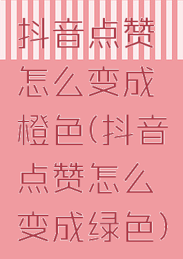 抖音点赞怎么变成橙色(抖音点赞怎么变成绿色)