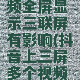 抖音短视频全屏显示三联屏有影响(抖音上三屏多个视频怎么办)