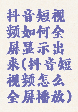 抖音短视频如何全屏显示出来(抖音短视频怎么全屏播放)