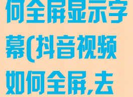 抖音短视频如何全屏显示字幕(抖音视频如何全屏,去掉文字遮挡)