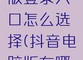 抖音电脑版登录入口怎么选择(抖音电脑版在哪里登陆)