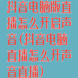抖音电脑版直播怎么开启声音(抖音电脑直播怎么开声音直播)