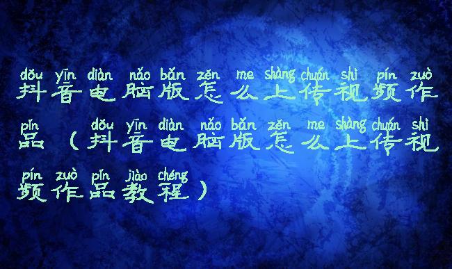 抖音电脑版怎么上传视频作品(抖音电脑版怎么上传视频作品教程)