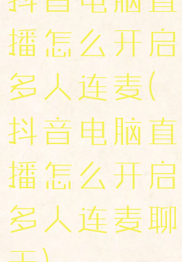 抖音电脑直播怎么开启多人连麦(抖音电脑直播怎么开启多人连麦聊天)
