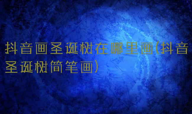 抖音画圣诞树在哪里画(抖音圣诞树简笔画)