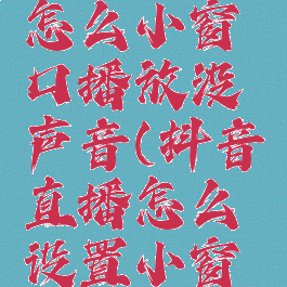 抖音直播怎么小窗口播放没声音(抖音直播怎么设置小窗口播放)