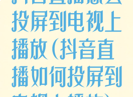 抖音直播怎么投屏到电视上播放(抖音直播如何投屏到电视上播放)
