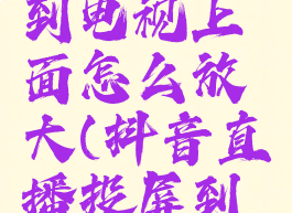 抖音直播怎么投屏到电视上面怎么放大(抖音直播投屏到电视怎么全屏)