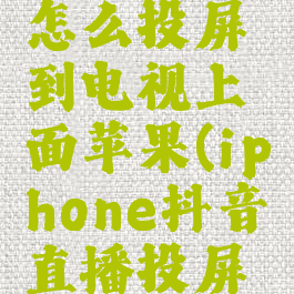 抖音直播怎么投屏到电视上面苹果(iphone抖音直播投屏到电视)