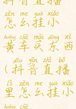 抖音直播怎么挂小黄车买东西(抖音直播里怎么挂小黄车)