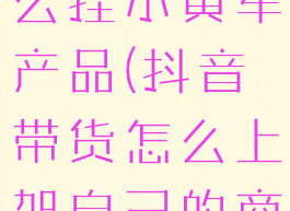 抖音直播怎么挂小黄车产品(抖音带货怎么上架自己的商品)