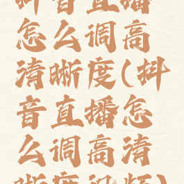 抖音直播怎么调高清晰度(抖音直播怎么调高清晰度视频)