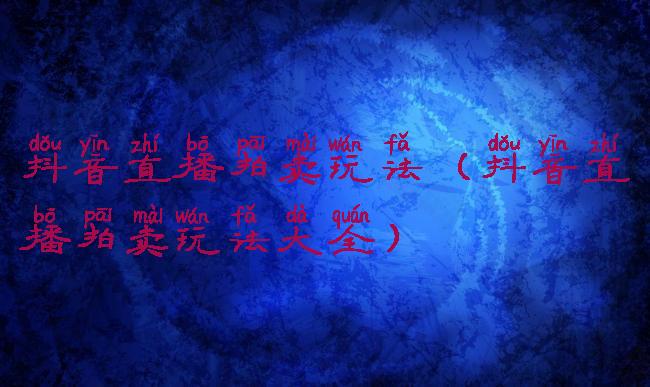 抖音直播拍卖玩法(抖音直播拍卖玩法大全)