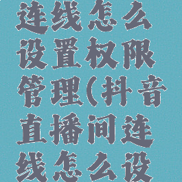 抖音直播连线怎么设置权限管理(抖音直播间连线怎么设置)