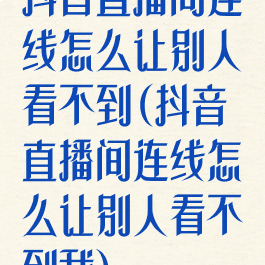 抖音直播间连线怎么让别人看不到(抖音直播间连线怎么让别人看不到我)
