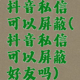 抖音私信可以屏蔽(抖音私信可以屏蔽好友吗)