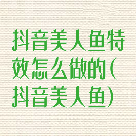 抖音美人鱼特效怎么做的(抖音美人鱼)