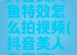 抖音美人鱼特效怎么拍视频(抖音美人鱼表演)
