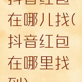 抖音红包在哪儿找(抖音红包在哪里找到)