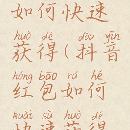 抖音红包如何快速获得(抖音红包如何快速获得红包)