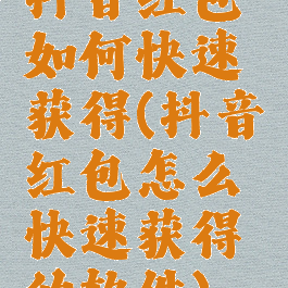 抖音红包如何快速获得(抖音红包怎么快速获得的软件)