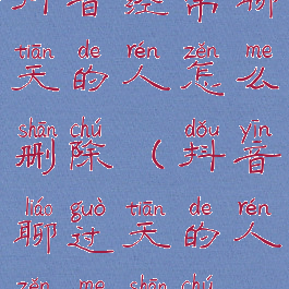 抖音经常聊天的人怎么删除(抖音聊过天的人怎么删除)