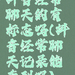 抖音经常聊天的有标志吗(抖音经常聊天记录能查到吗)