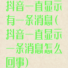 抖音一直显示有一条消息(抖音一直显示一条消息怎么回事)