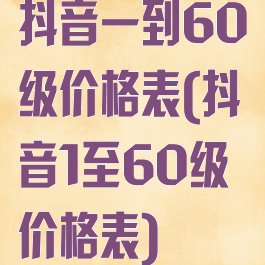 抖音一到60级价格表(抖音1至60级价格表)