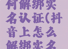 抖音上如何解绑实名认证(抖音上怎么解绑实名认证)