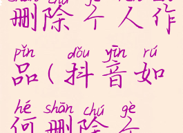 抖音上怎么删除个人作品(抖音如何删除个人作品)