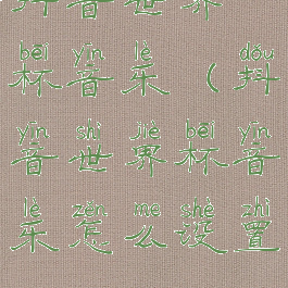 抖音世界杯音乐(抖音世界杯音乐怎么设置)