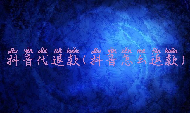 抖音代退款(抖音怎么返款)