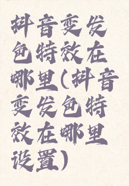 抖音变发色特效在哪里(抖音变发色特效在哪里设置)