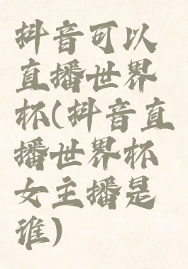 抖音可以直播世界杯(抖音直播世界杯女主播是谁)