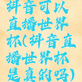 抖音可以直播世界杯(抖音直播世界杯是真的吗)