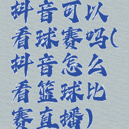 抖音可以看球赛吗(抖音怎么看篮球比赛直播)