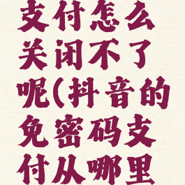 抖音免密支付怎么关闭不了呢(抖音的免密码支付从哪里关闭)