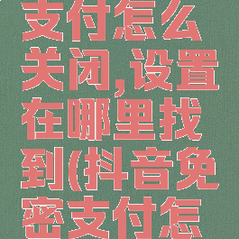 抖音免密支付怎么关闭,设置在哪里找到(抖音免密支付怎么关闭?)