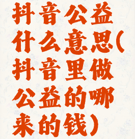 抖音公益什么意思(抖音里做公益的哪来的钱)