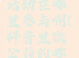 抖音公益活动在哪里参与啊(抖音里做公益的哪来的钱)