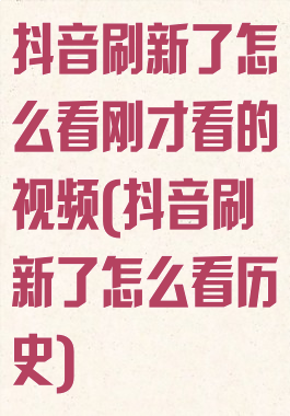 抖音刷新了怎么看刚才看的视频(抖音刷新了怎么看历史)