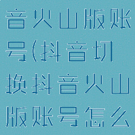 抖音切换抖音火山版账号(抖音切换抖音火山版账号怎么办)