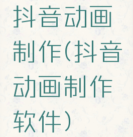 抖音动画制作(抖音动画制作软件)