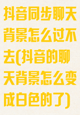 抖音同步聊天背景怎么过不去(抖音的聊天背景怎么变成白色的了)