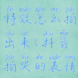 抖音哭脸特效怎么拍出来(抖音拍哭的表情怎么弄的)