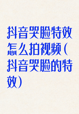 抖音哭脸特效怎么拍视频(抖音哭脸的特效)